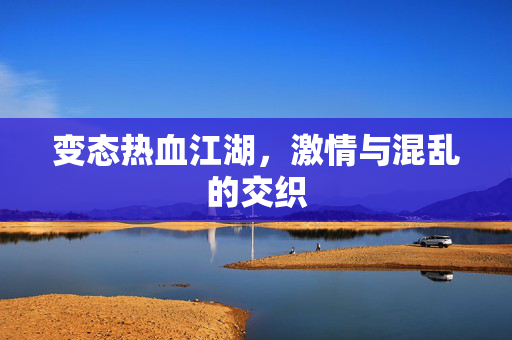 变态热血江湖，激情与混乱的交织