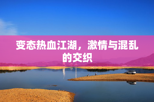变态热血江湖,激情与混乱的交织 变态热血江湖,激情与混乱的交织