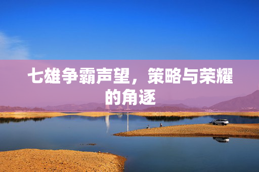 七雄争霸声望，策略与荣耀的角逐
