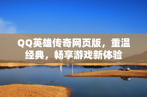 QQ英雄传奇网页版，重温经典，畅享游戏新体验