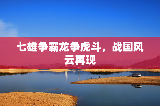 七雄争霸龙争虎斗，战国风云再现