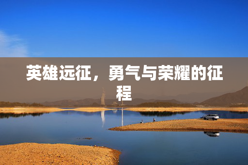 英雄远征,勇气与荣耀的征程 英雄远征,勇气与荣耀的征程