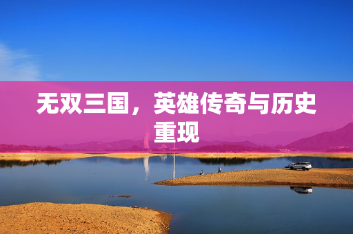 无双三国,英雄传奇与历史重现 无双三国,英雄传奇与历史重现