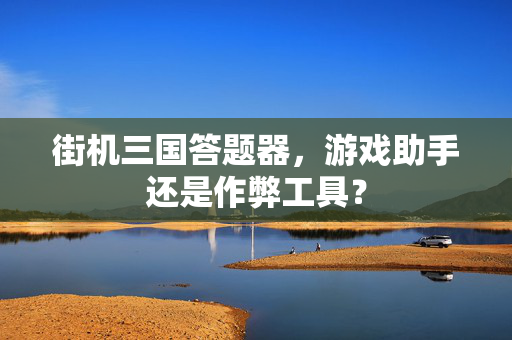 街机三国答题器，游戏助手还是作弊工具？