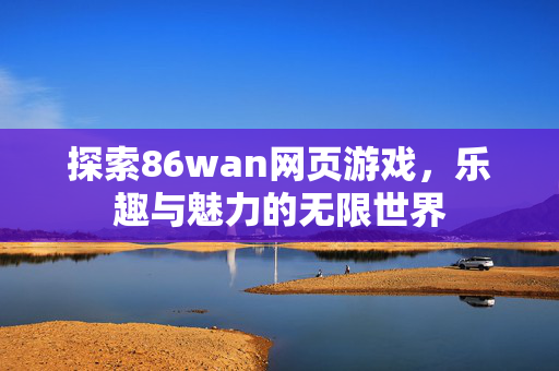 探索86wan网页游戏，乐趣与魅力的无限世界