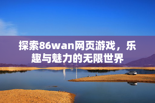 探索86wan网页游戏，乐趣与魅力的无限世界