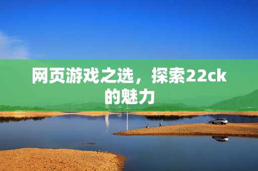 网页游戏之选,探索22ck的魅力 网页游戏之选,探索22ck的魅力