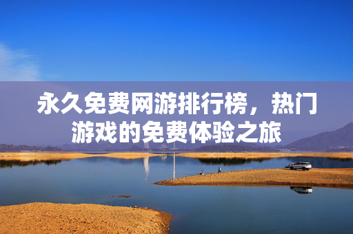 永久免费网游排行榜，热门游戏的免费体验之旅