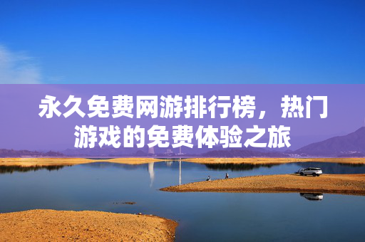 永久免费网游排行榜，热门游戏的免费体验之旅