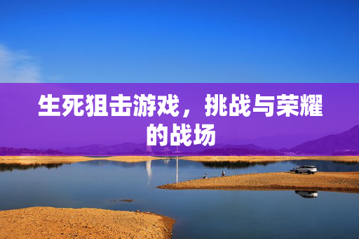 生死狙击游戏，挑战与荣耀的战场