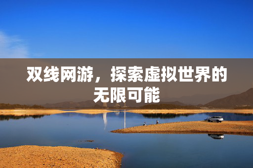 双线网游,探索虚拟世界的无限可能 双线网游,探索虚拟世界的无限可能
