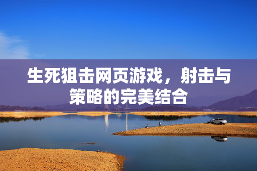 生死狙击网页游戏，射击与策略的完美结合