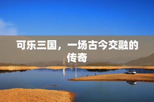 可乐三国，一场古今交融的传奇