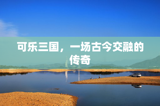 可乐三国，一场古今交融的传奇