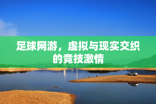 足球网游，虚拟与现实交织的竞技激情