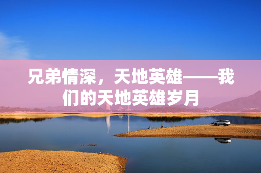 兄弟情深，天地英雄——我们的天地英雄岁月