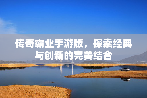 传奇霸业手游版，探索经典与创新的完美结合