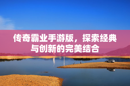 传奇霸业手游版,探索经典与创新的完美结合 传奇霸业手游版,探索经典与创新的完美结合