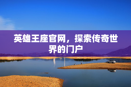 英雄王座官网，探索传奇世界的门户