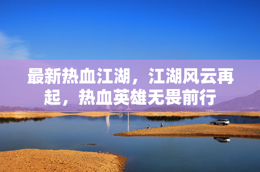 最新热血江湖，江湖风云再起，热血英雄无畏前行