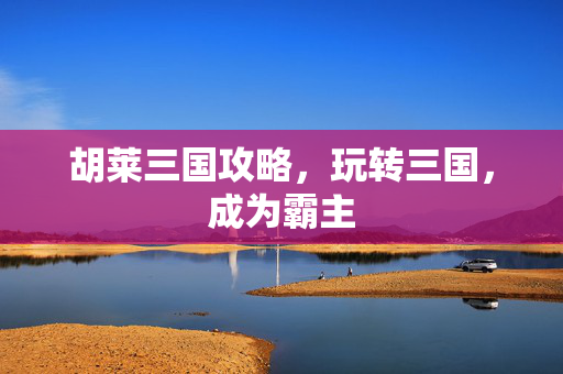 胡莱三国攻略，玩转三国，成为霸主