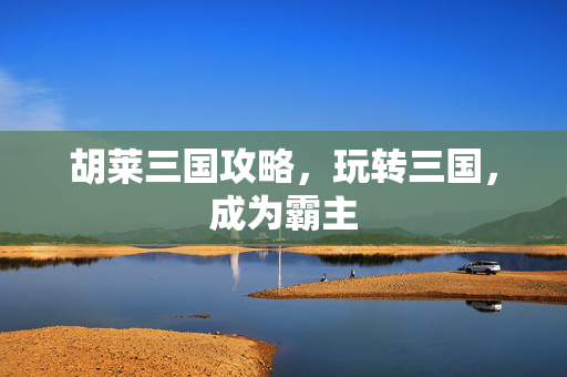 胡莱三国攻略，玩转三国，成为霸主