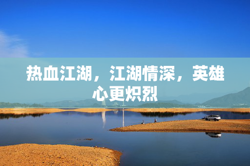 热血江湖,江湖情深,英雄心更炽烈 热血江湖,江湖情深,英雄心更炽烈
