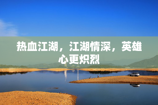 热血江湖，江湖情深，英雄心更炽烈