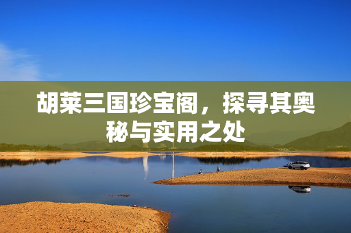 胡莱三国珍宝阁，探寻其奥秘与实用之处