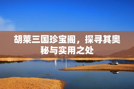 胡莱三国珍宝阁，探寻其奥秘与实用之处