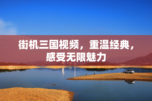 街机三国视频，重温经典，感受无限魅力