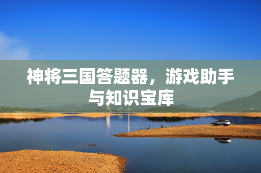 神将三国答题器,游戏助手与知识宝库 神将三国答题器,游戏助手与知识宝库