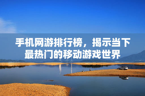 手机网游排行榜，揭示当下最热门的移动游戏世界