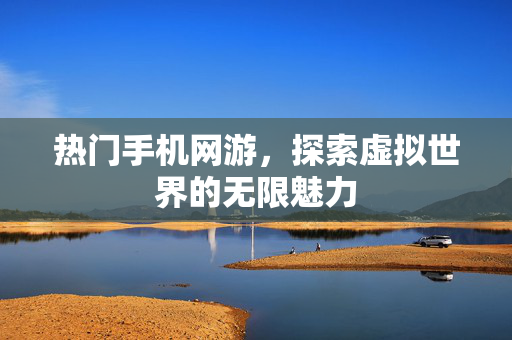 热门手机网游，探索虚拟世界的无限魅力