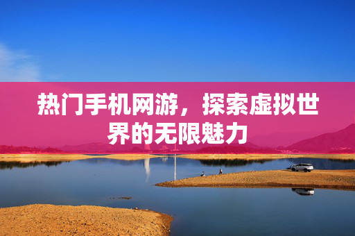 热门手机网游，探索虚拟世界的无限魅力