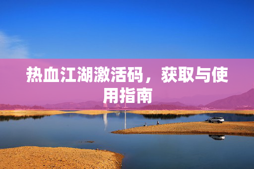 热血江湖激活码，获取与使用指南