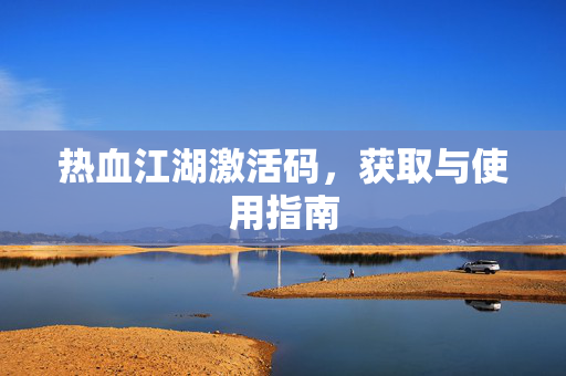 热血江湖激活码，获取与使用指南