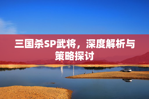 三国杀SP武将，深度解析与策略探讨