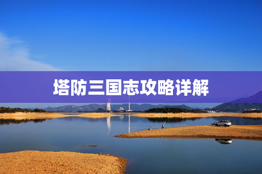 塔防三国志攻略详解 塔防三国志攻略详解