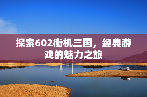 探索602街机三国，经典游戏的魅力之旅