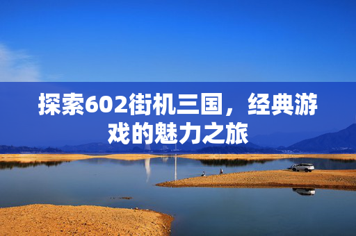 探索602街机三国，经典游戏的魅力之旅