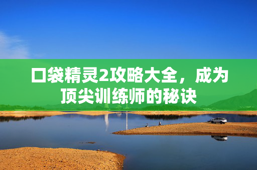 口袋精灵2攻略大全，成为顶尖训练师的秘诀