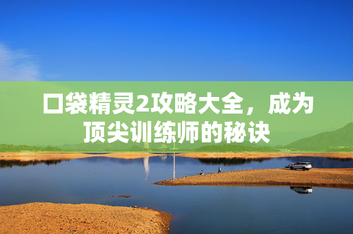 口袋精灵2攻略大全，成为顶尖训练师的秘诀
