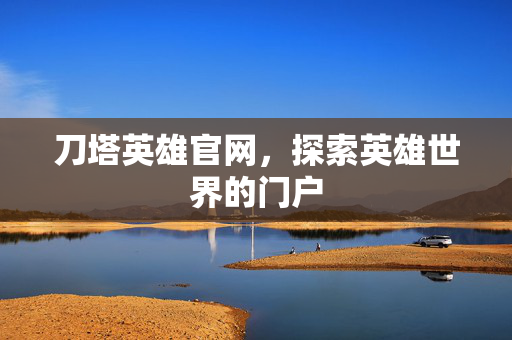刀塔英雄官网,探索英雄世界的门户 刀塔英雄官网,探索英雄世界的门户