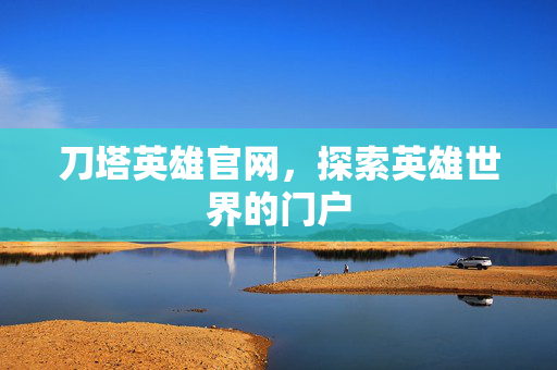 刀塔英雄官网，探索英雄世界的门户