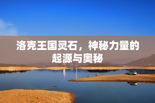 洛克王国灵石，神秘力量的起源与奥秘