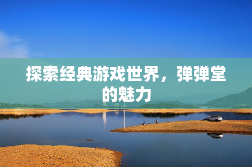 探索经典游戏世界，弹弹堂的魅力