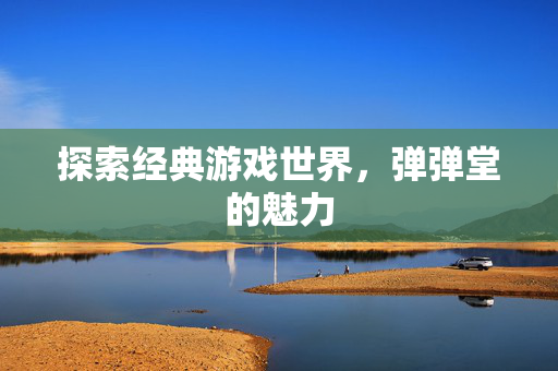 探索经典游戏世界，弹弹堂的魅力