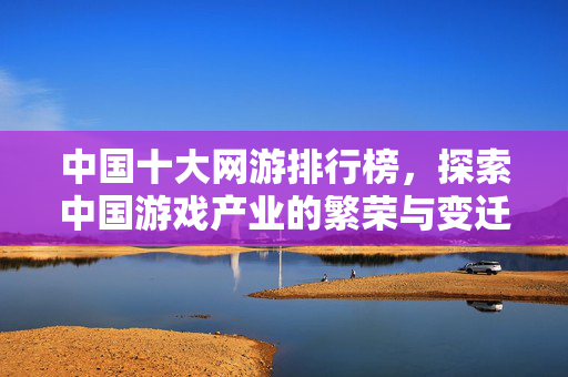 中国十大网游排行榜,探索中国游戏产业的繁荣与变迁 中国十大网游排行榜,探索中国游戏产业的繁荣与变迁