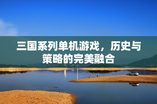 三国系列单机游戏，历史与策略的完美融合